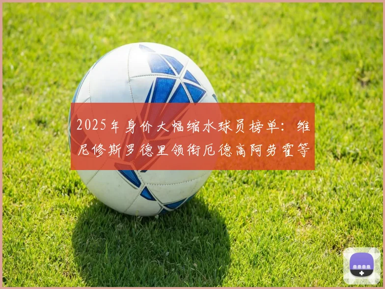 2025年身价大幅缩水球员榜单：维尼修斯罗德里领衔厄德高阿劳霍等人上榜