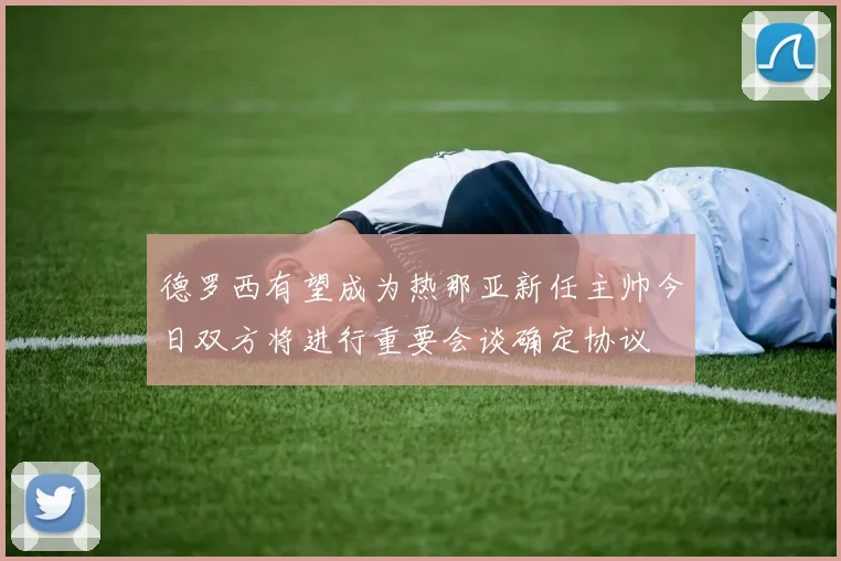 德罗西有望成为热那亚新任主帅今日双方将进行重要会谈确定协议