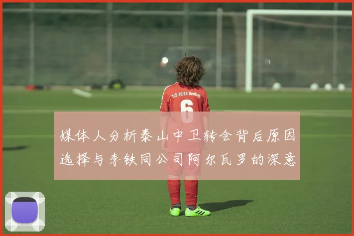 媒体人分析泰山中卫转会背后原因选择与李铁同公司阿尔瓦罗的深意