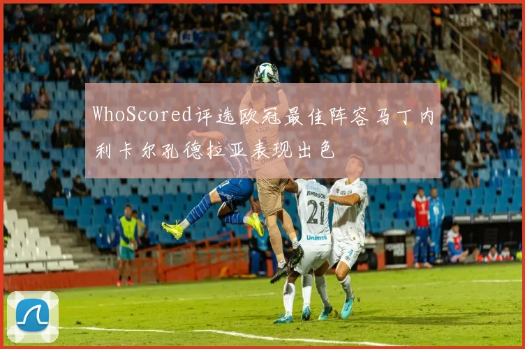 WhoScored评选欧冠最佳阵容马丁内利卡尔孔德拉亚表现出色