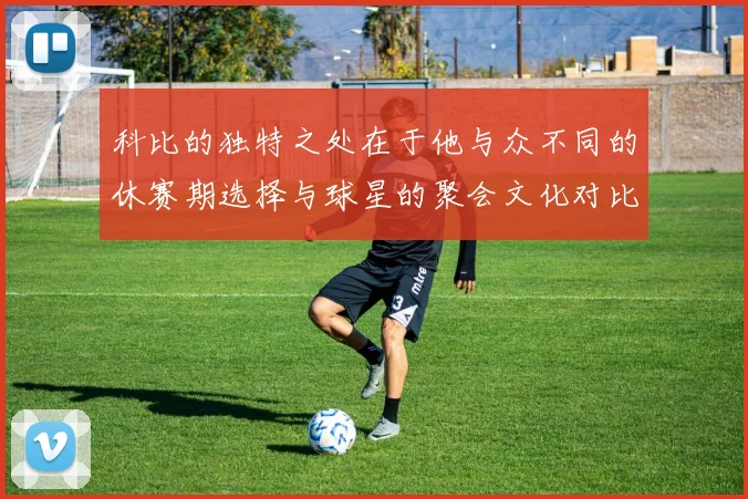 科比的独特之处在于他与众不同的休赛期选择与球星的聚会文化对比