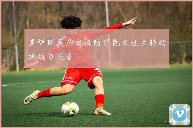 罗伊斯奥尼尔谈防守凯文杜兰特的挑战与无奈