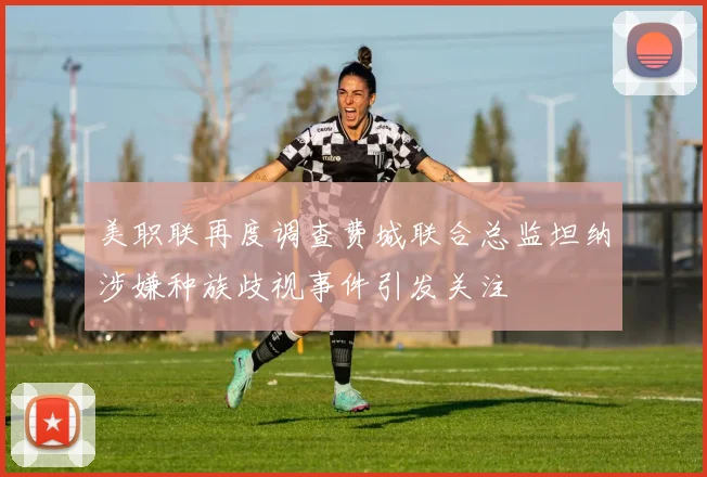 美职联再度调查费城联合总监坦纳涉嫌种族歧视事件引发关注