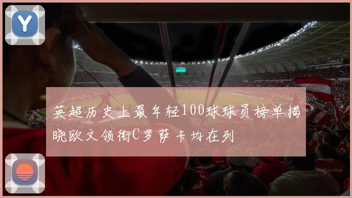 英超历史上最年轻100球球员榜单揭晓欧文领衔C罗萨卡均在列