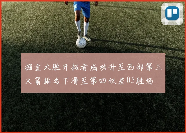 掘金大胜开拓者成功升至西部第三火箭排名下滑至第四仅差05胜场