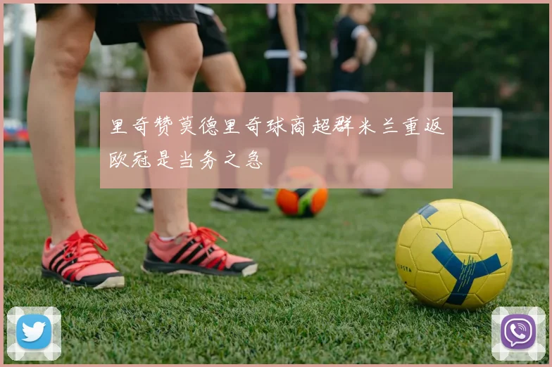 里奇赞莫德里奇球商超群米兰重返欧冠是当务之急