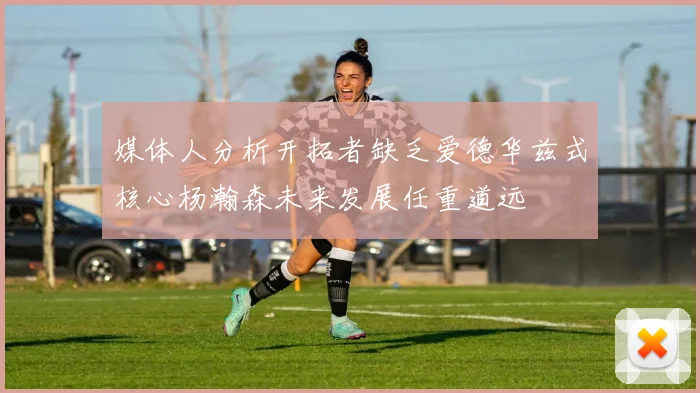 媒体人分析开拓者缺乏爱德华兹式核心杨瀚森未来发展任重道远