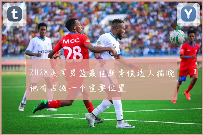 2028美国男篮最佳新秀候选人揭晓他将占据一个重要位置