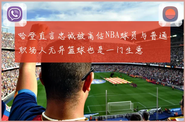 哈登直言忠诚被高估NBA球员与普通职场人无异篮球也是一门生意
