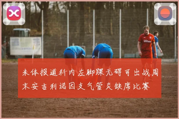 米体报道科内左脚踝无碍可出战周末安吉利诺因支气管炎缺席比赛