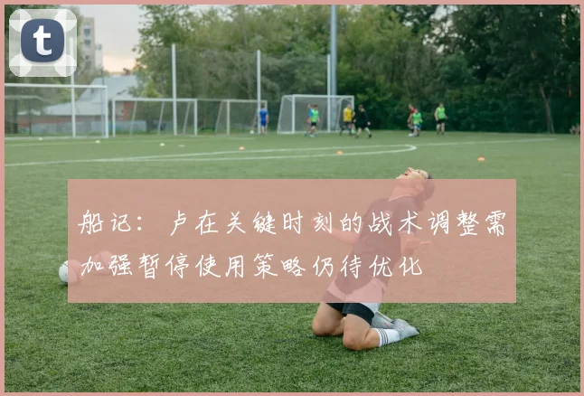 船记：卢在关键时刻的战术调整需加强暂停使用策略仍待优化