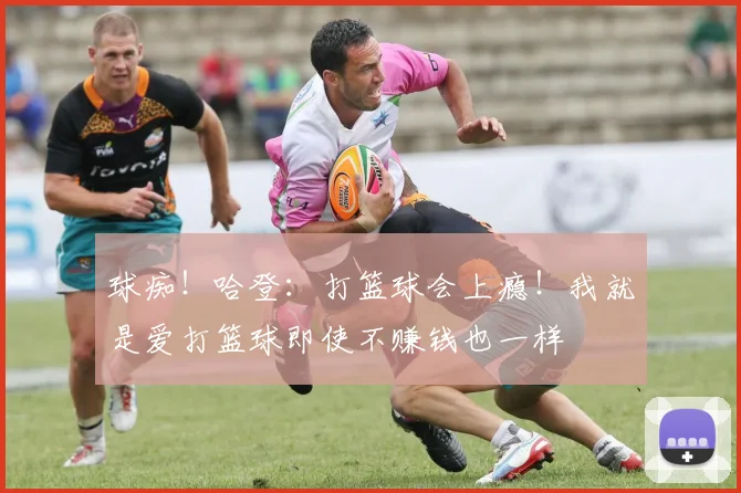 球痴！哈登：打篮球会上瘾！我就是爱打篮球即使不赚钱也一样