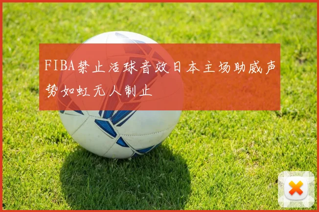FIBA禁止活球音效日本主场助威声势如虹无人制止