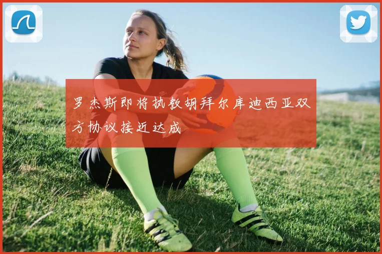 罗杰斯即将执教胡拜尔库迪西亚双方协议接近达成