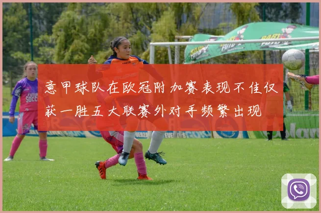 意甲球队在欧冠附加赛表现不佳仅获一胜五大联赛外对手频繁出现