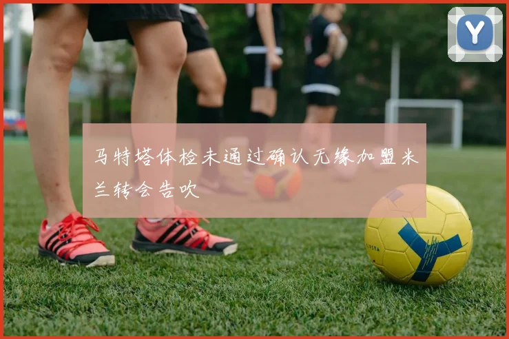 马特塔体检未通过确认无缘加盟米兰转会告吹