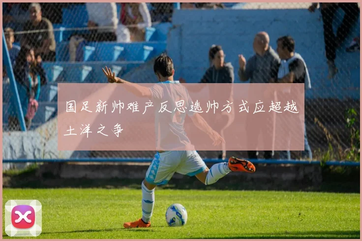 国足新帅难产反思选帅方式应超越土洋之争