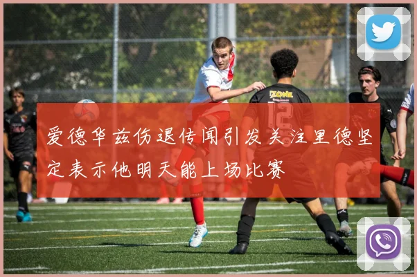 爱德华兹伤退传闻引发关注里德坚定表示他明天能上场比赛