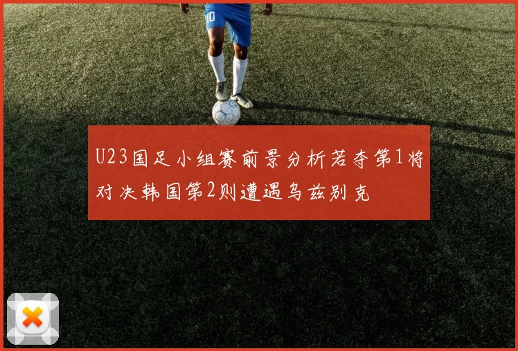 U23国足小组赛前景分析若夺第1将对决韩国第2则遭遇乌兹别克