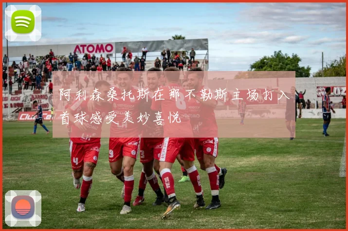 阿利森桑托斯在那不勒斯主场打入首球感受美妙喜悦