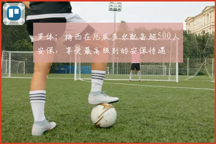罗体：梅西在厄瓜多尔配备超500人安保，享受最高级别的安保待遇