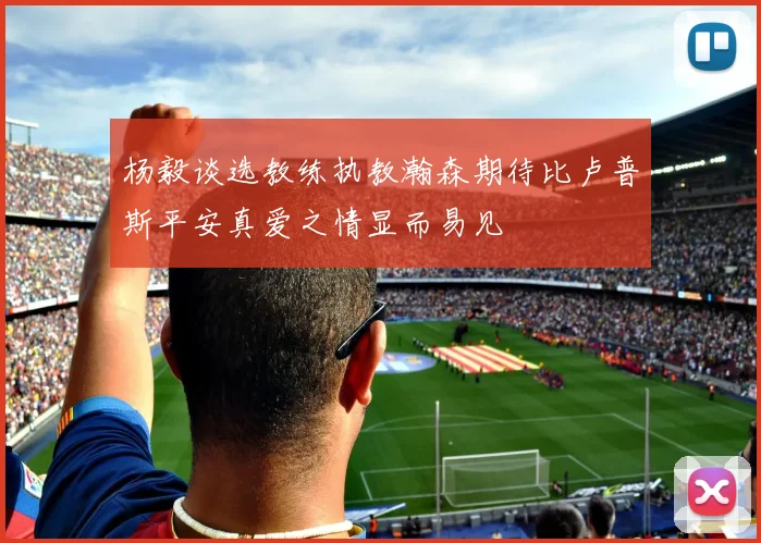 杨毅谈选教练执教瀚森期待比卢普斯平安真爱之情显而易见