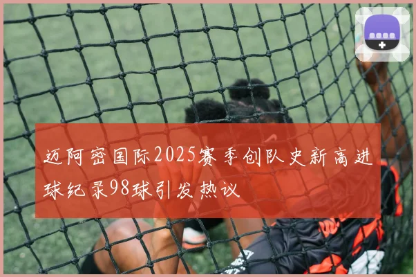 迈阿密国际2025赛季创队史新高进球纪录98球引发热议
