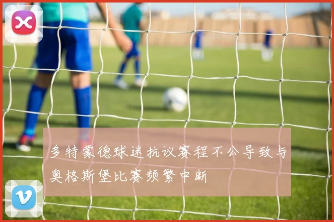 多特蒙德球迷抗议赛程不公导致与奥格斯堡比赛频繁中断
