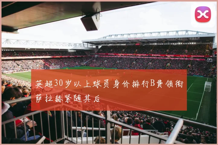 英超30岁以上球员身价排行B费领衔萨拉赫紧随其后