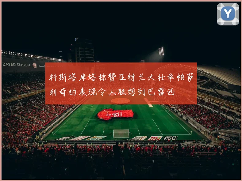 科斯塔库塔称赞亚特兰大壮举帕萨利奇的表现令人联想到巴雷西
