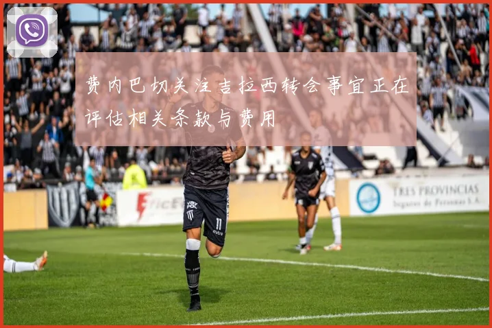 费内巴切关注吉拉西转会事宜正在评估相关条款与费用