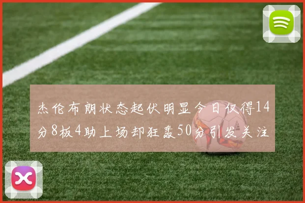 杰伦布朗状态起伏明显今日仅得14分8板4助上场却狂轰50分引发关注