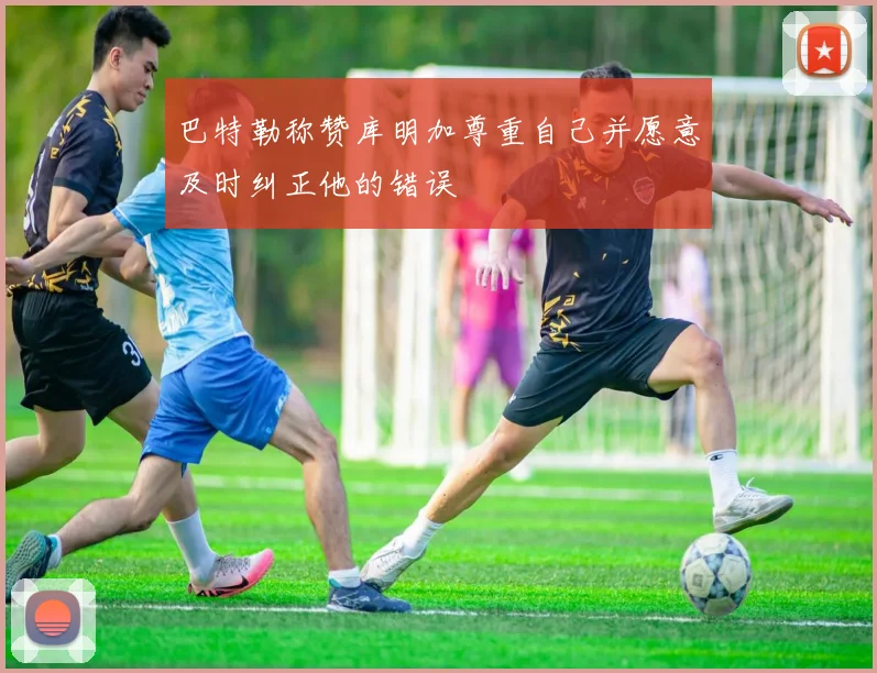 巴特勒称赞库明加尊重自己并愿意及时纠正他的错误