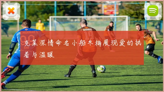 克莱深情命名小船冬梅展现爱的执着与温暖